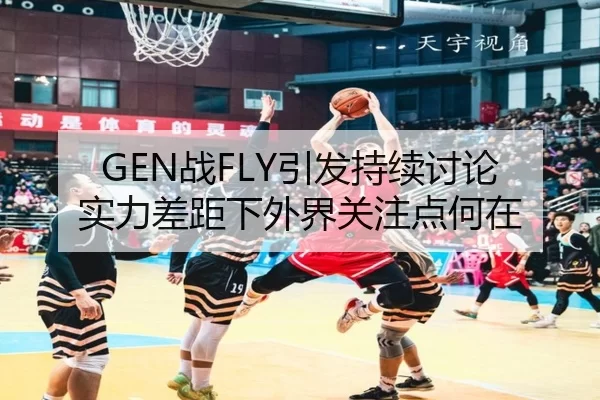 GEN战FLY引发持续讨论 实力差距下外界关注点何在